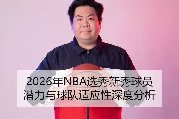 2026年NBA选秀新秀球员潜力与球队适应性深度分析