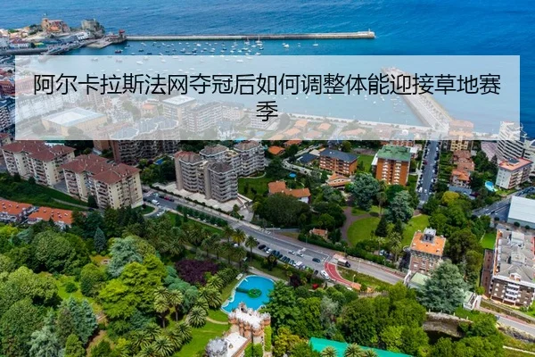 阿尔卡拉斯法网夺冠后如何调整体能迎接草地赛季