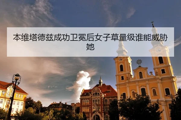 本维塔德兹成功卫冕后女子草量级谁能威胁她