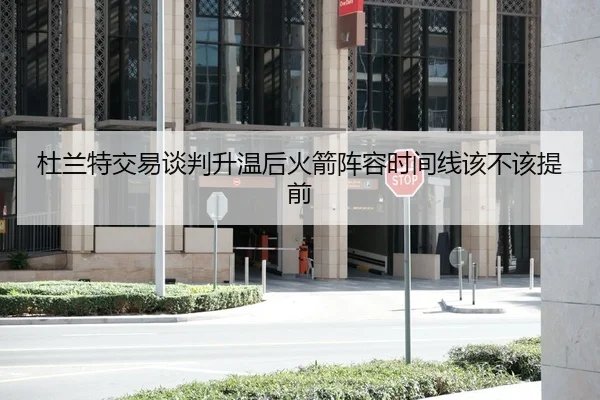 杜兰特交易谈判升温后火箭阵容时间线该不该提前