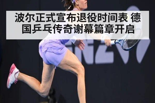 波尔正式宣布退役时间表 德国乒乓传奇谢幕篇章开启