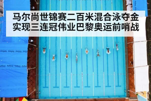马尔尚世锦赛二百米混合泳夺金实现三连冠伟业巴黎奥运前哨战