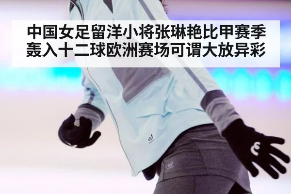 中国女足留洋小将张琳艳比甲赛季轰入十二球欧洲赛场可谓大放异彩