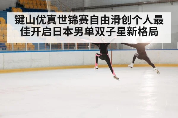 键山优真世锦赛自由滑创个人最佳开启日本男单双子星新格局