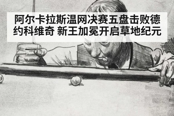 阿尔卡拉斯温网决赛五盘击败德约科维奇 新王加冕开启草地纪元