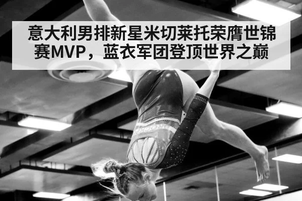 意大利男排新星米切莱托荣膺世锦赛MVP，蓝衣军团登顶世界之巅