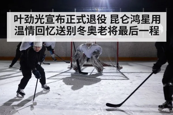 叶劲光宣布正式退役 昆仑鸿星用温情回忆送别冬奥老将最后一程