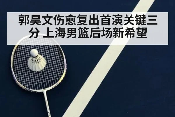 郭昊文伤愈复出首演关键三分 上海男篮后场新希望